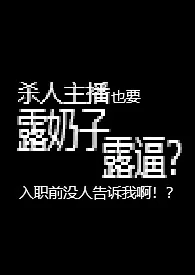 杀人主播也要露奶子露逼？入职前没人告诉我啊！？【R18G】